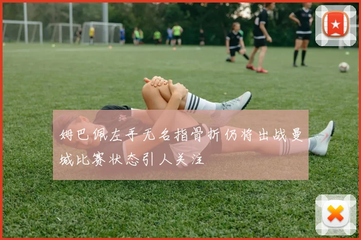 姆巴佩左手无名指骨折仍将出战曼城比赛状态引人关注