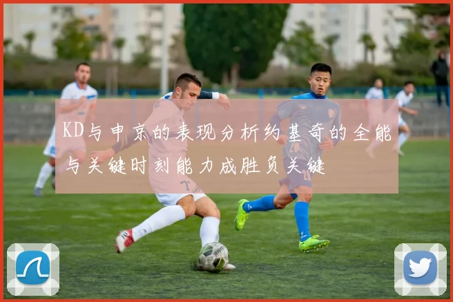 KD与申京的表现分析约基奇的全能与关键时刻能力成胜负关键