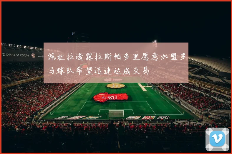 佩杜拉透露拉斯帕多里愿意加盟罗马球队希望迅速达成交易