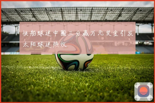 快船球迷中圈三分赢万元奖金引发太阳球迷热议