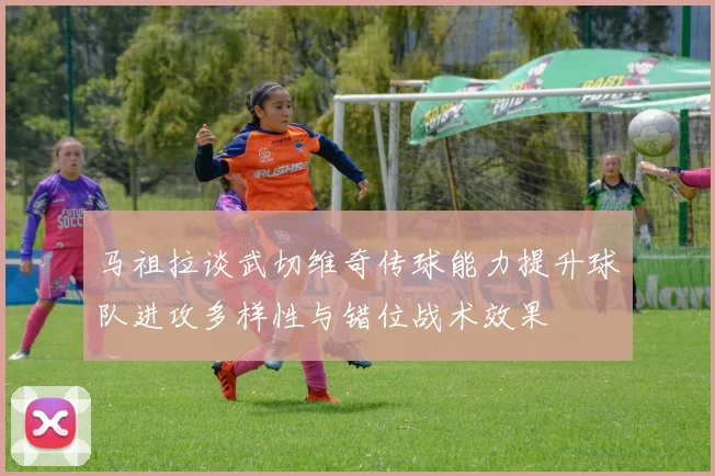 马祖拉谈武切维奇传球能力提升球队进攻多样性与错位战术效果