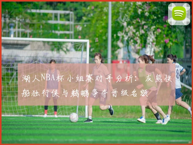 湖人NBA杯小组赛对手分析：灰熊快船独行侠与鹈鹕争夺晋级名额