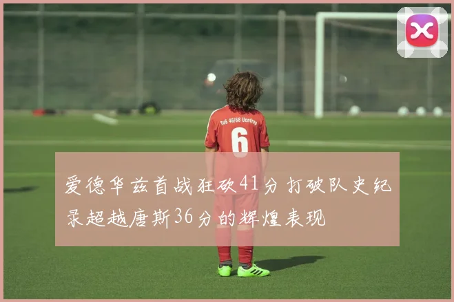 爱德华兹首战狂砍41分打破队史纪录超越唐斯36分的辉煌表现