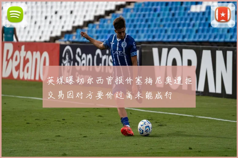 英媒曝切尔西曾报价塞梅尼奥遭拒交易因对方要价过高未能成行