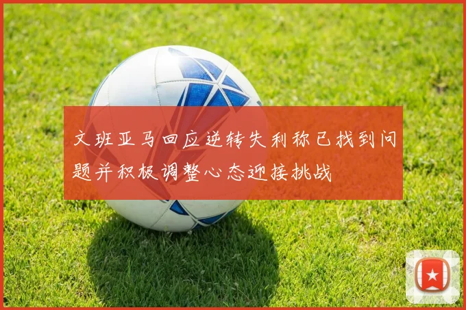 文班亚马回应逆转失利称已找到问题并积极调整心态迎接挑战