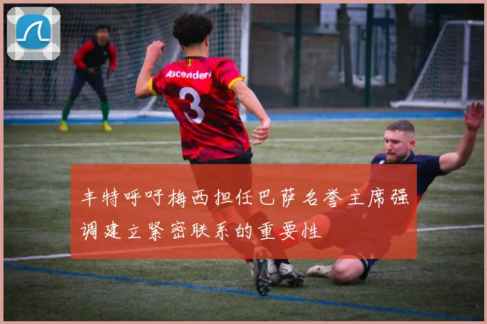 丰特呼吁梅西担任巴萨名誉主席强调建立紧密联系的重要性