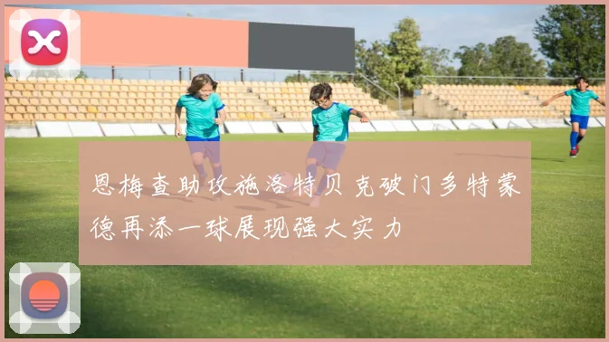 恩梅查助攻施洛特贝克破门多特蒙德再添一球展现强大实力