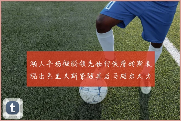湖人半场微弱领先独行侠詹姆斯表现出色里夫斯紧随其后马绍尔火力全开
