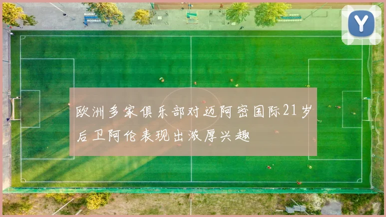 欧洲多家俱乐部对迈阿密国际21岁后卫阿伦表现出浓厚兴趣