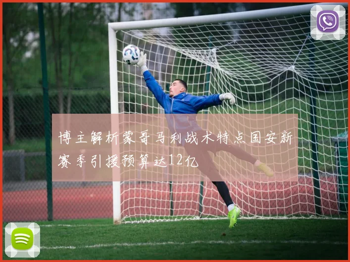 博主解析蒙哥马利战术特点国安新赛季引援预算达12亿