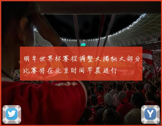 明年世界杯赛程调整大揭秘大部分比赛将在北京时间早晨进行