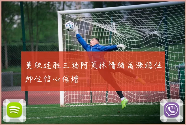 曼联连胜三场阿莫林情绪高涨稳住帅位信心倍增