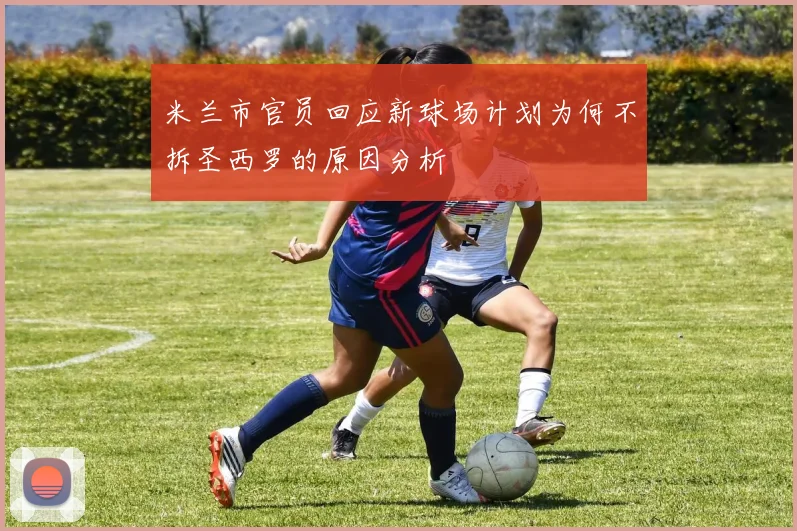 米兰市官员回应新球场计划为何不拆圣西罗的原因分析