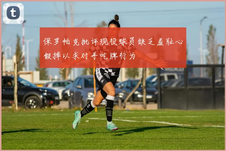 保罗帕克批评现役球员缺乏羞耻心假摔以求对手吃牌行为