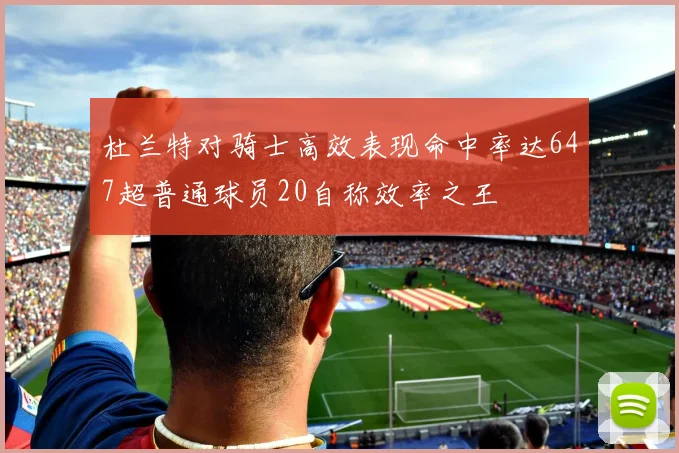 杜兰特对骑士高效表现命中率达647超普通球员20自称效率之王