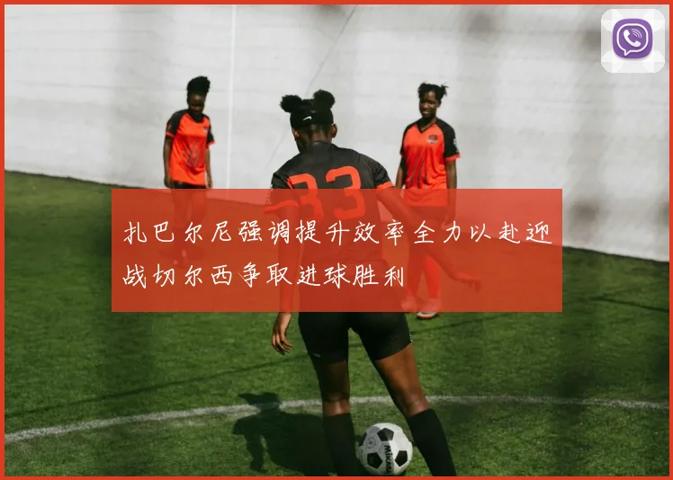 扎巴尔尼强调提升效率全力以赴迎战切尔西争取进球胜利