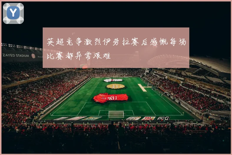 英超竞争激烈伊劳拉赛后感慨每场比赛都异常艰难