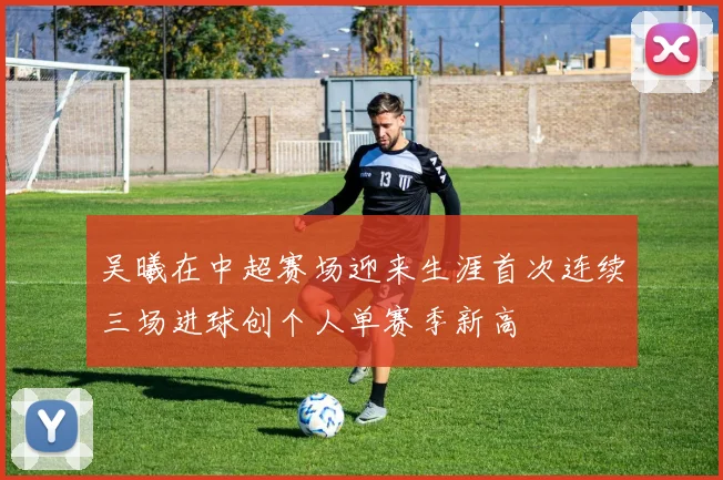 吴曦在中超赛场迎来生涯首次连续三场进球创个人单赛季新高