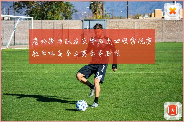 詹姆斯与狄龙交锋历史回顾常规赛胜率略高季后赛竞争激烈