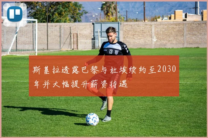 斯基拉透露巴黎与杜埃续约至2030年并大幅提升薪资待遇