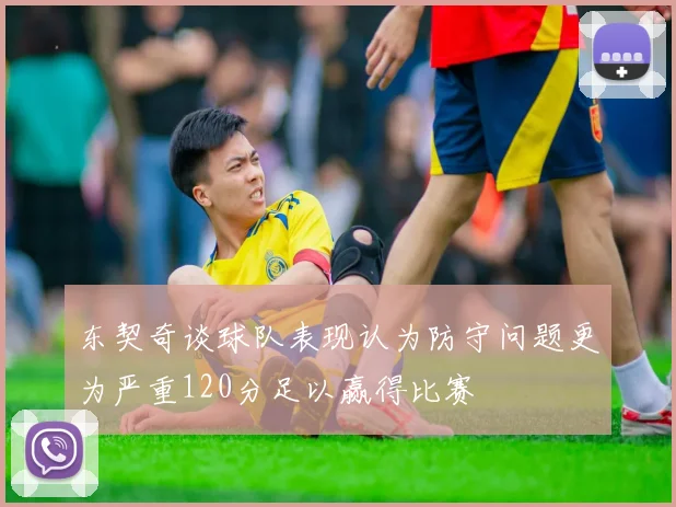 东契奇谈球队表现认为防守问题更为严重120分足以赢得比赛
