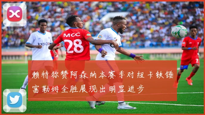 赖特称赞阿森纳本赛季对纽卡铁锤富勒姆全胜展现出明显进步