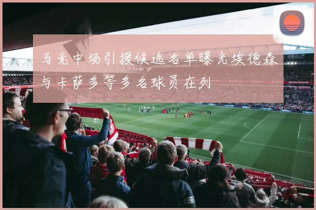 马竞中场引援候选名单曝光埃德森与卡萨多等多名球员在列