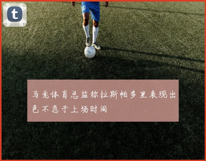 马竞体育总监称拉斯帕多里表现出色不急于上场时间