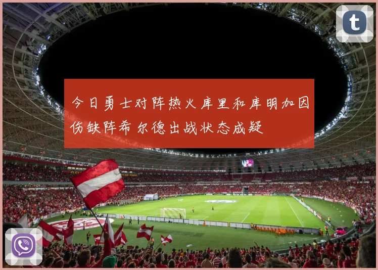 今日勇士对阵热火库里和库明加因伤缺阵希尔德出战状态成疑