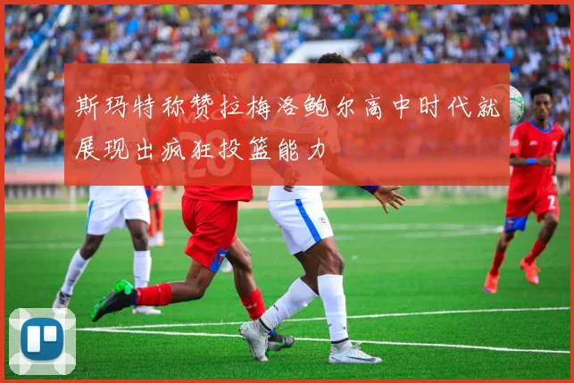 斯玛特称赞拉梅洛鲍尔高中时代就展现出疯狂投篮能力