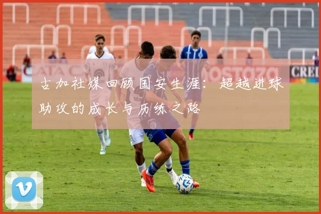 古加社媒回顾国安生涯：超越进球助攻的成长与历练之路