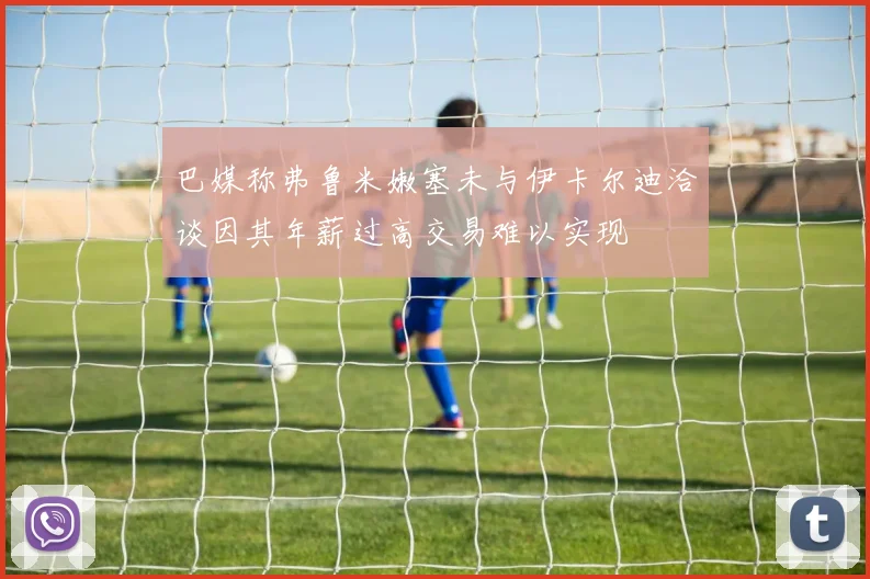 巴媒称弗鲁米嫩塞未与伊卡尔迪洽谈因其年薪过高交易难以实现