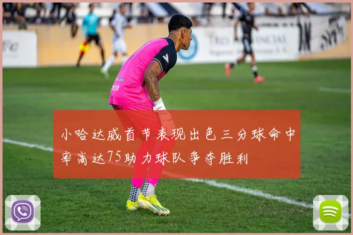 小哈达威首节表现出色三分球命中率高达75助力球队争夺胜利