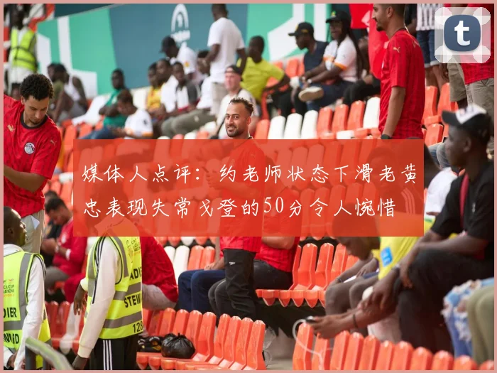媒体人点评：约老师状态下滑老黄忠表现失常戈登的50分令人惋惜