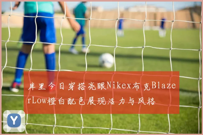 库里今日穿搭亮眼Nikex布克BlazerLow橙白配色展现活力与风格