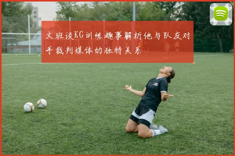 文班谈KG训练趣事解析他与队友对手裁判媒体的独特关系