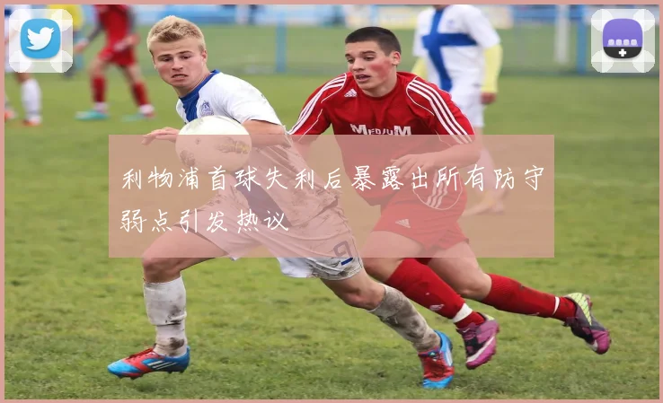 利物浦首球失利后暴露出所有防守弱点引发热议