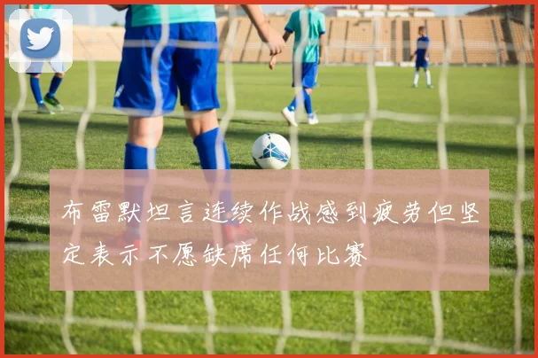 布雷默坦言连续作战感到疲劳但坚定表示不愿缺席任何比赛