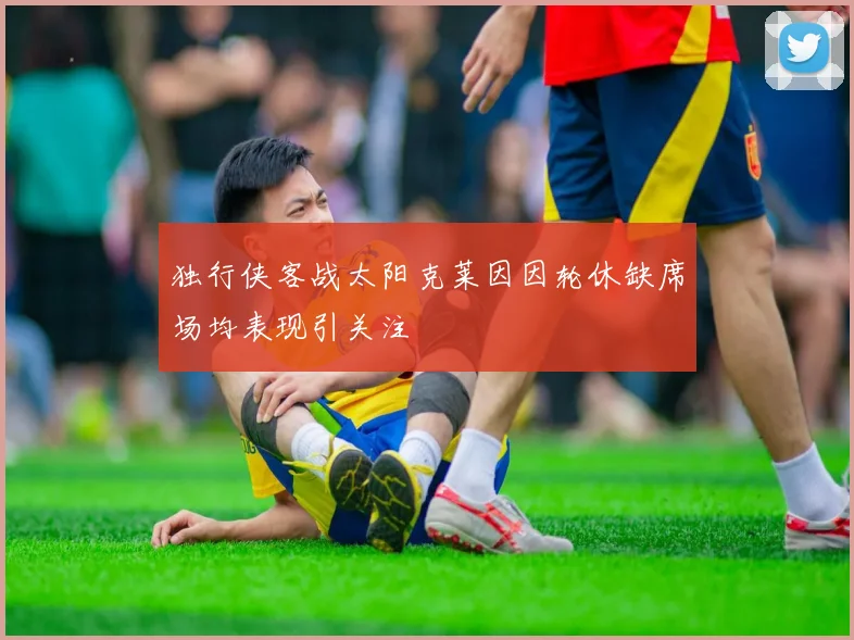 独行侠客战太阳克莱因因轮休缺席场均表现引关注