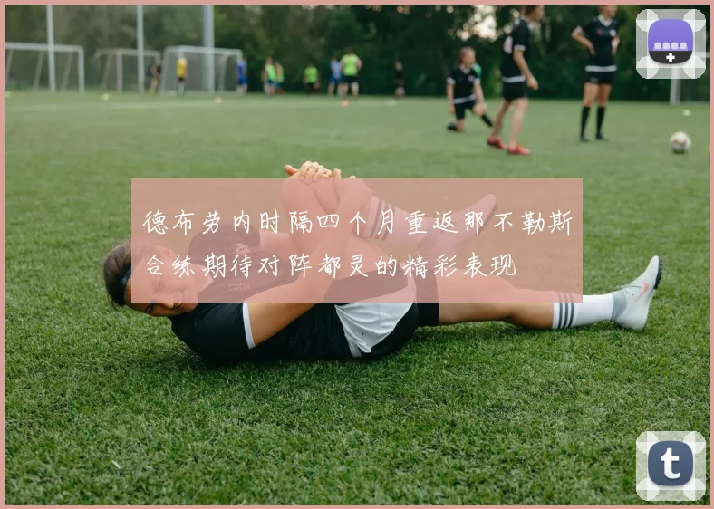 德布劳内时隔四个月重返那不勒斯合练期待对阵都灵的精彩表现