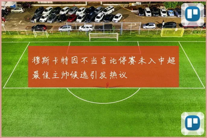 穆斯卡特因不当言论停赛未入中超最佳主帅候选引发热议