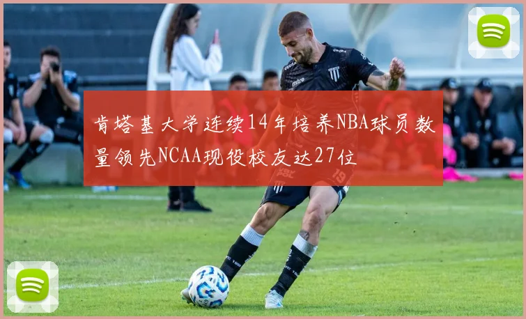 肯塔基大学连续14年培养NBA球员数量领先NCAA现役校友达27位
