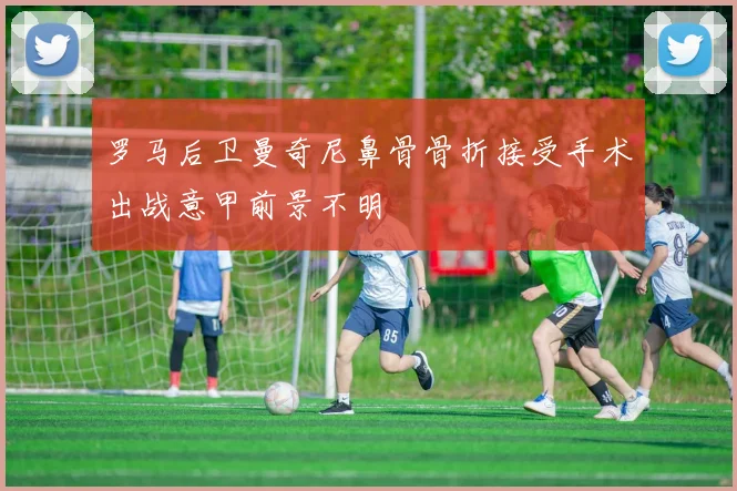 罗马后卫曼奇尼鼻骨骨折接受手术出战意甲前景不明